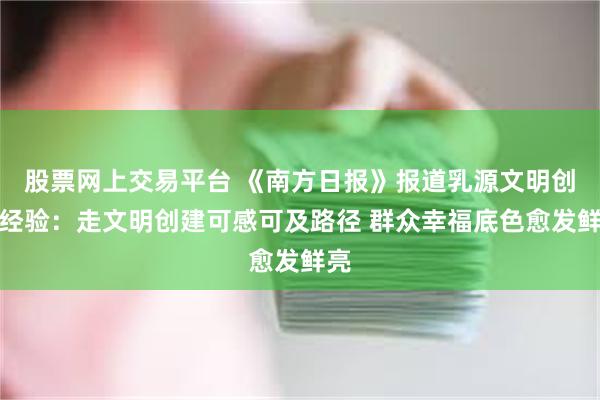股票网上交易平台 《南方日报》报道乳源文明创建经验：走文明创建可感可及路径 群众幸福底色愈发鲜亮