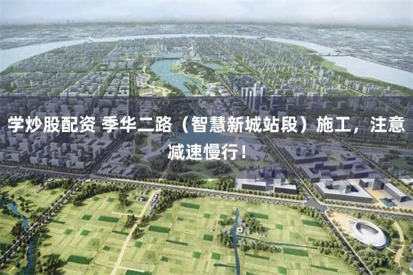 学炒股配资 季华二路（智慧新城站段）施工，注意减速慢行！