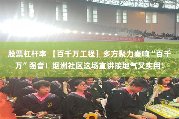 股票杠杆率 【百千万工程】多方聚力奏响“百千万”强音！烟洲社区这场宣讲接地气又实用！