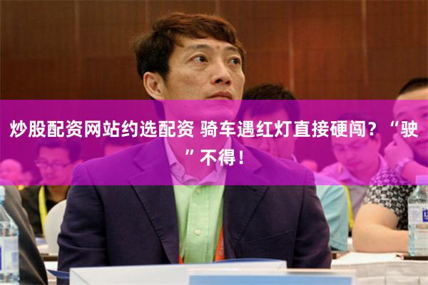 炒股配资网站约选配资 骑车遇红灯直接硬闯？“驶”不得！