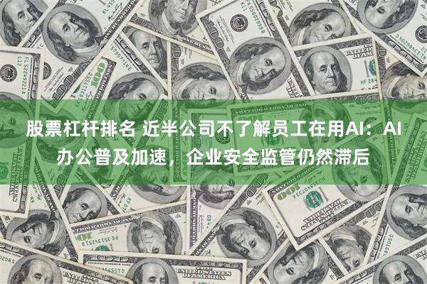 股票杠杆排名 近半公司不了解员工在用AI：AI办公普及加速，企业安全监管仍然滞后