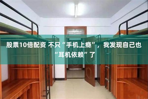 股票10倍配资 不只“手机上瘾”，我发现自己也“耳机依赖”了
