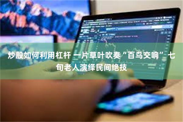 炒股如何利用杠杆 一片草叶吹奏“百鸟交响” 七旬老人演绎民间绝技