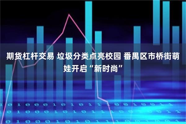 期货杠杆交易 垃圾分类点亮校园 番禺区市桥街萌娃开启“新时尚”