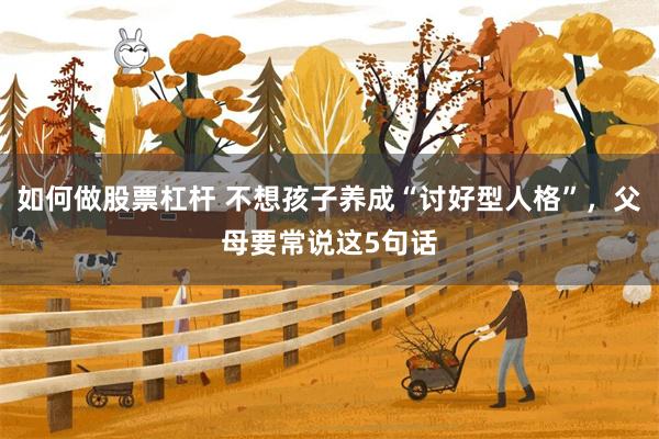 如何做股票杠杆 不想孩子养成“讨好型人格”，父母要常说这5句话