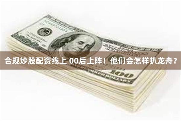 合规炒股配资线上 00后上阵！他们会怎样扒龙舟？