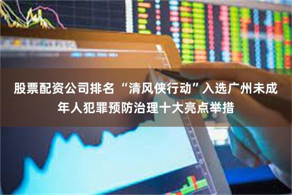 股票配资公司排名 “清风侠行动”入选广州未成年人犯罪预防治理十大亮点举措