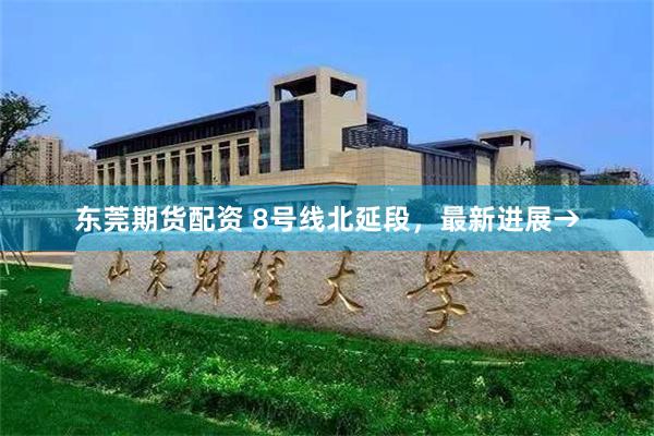 东莞期货配资 8号线北延段，最新进展→