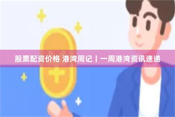 股票配资价格 港湾周记丨一周港湾资讯速递
