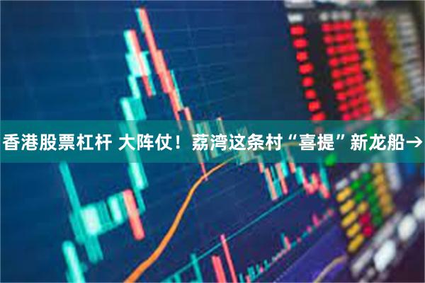 香港股票杠杆 大阵仗！荔湾这条村“喜提”新龙船→