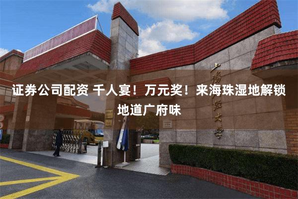 证券公司配资 千人宴！万元奖！来海珠湿地解锁地道广府味