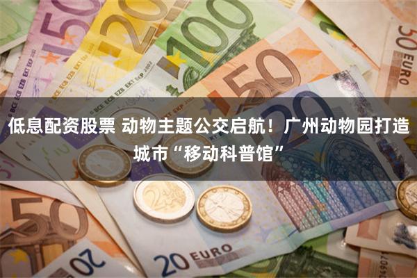 低息配资股票 动物主题公交启航！广州动物园打造城市“移动科普馆”