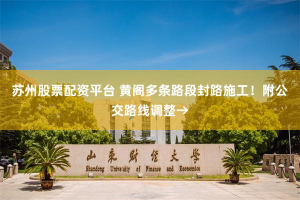 苏州股票配资平台 黄阁多条路段封路施工！附公交路线调整→