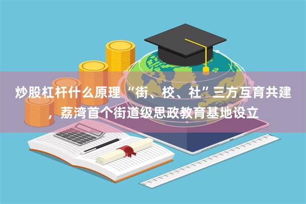 炒股杠杆什么原理 “街、校、社”三方互育共建，荔湾首个街道级思政教育基地设立