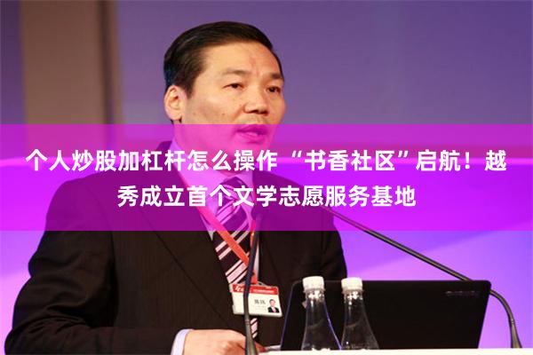 个人炒股加杠杆怎么操作 “书香社区”启航！越秀成立首个文学志愿服务基地