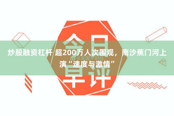 炒股融资杠杆 超200万人次围观，南沙蕉门河上演“速度与激情”