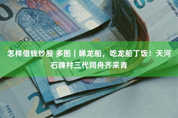 怎样借钱炒股 多图｜睇龙船，吃龙船丁饭！天河石牌村三代同舟齐采青