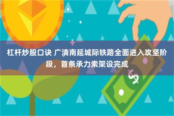 杠杆炒股口诀 广清南延城际铁路全面进入攻坚阶段,首条承力索架设完成