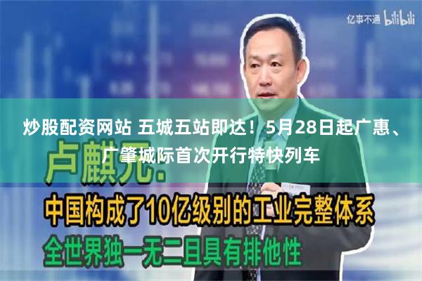 炒股配资网站 五城五站即达！5月28日起广惠、广肇城际首次开行特快列车