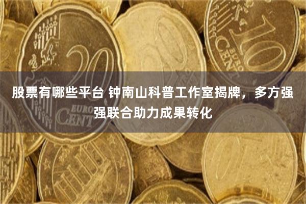 股票有哪些平台 钟南山科普工作室揭牌，多方强强联合助力成果转化