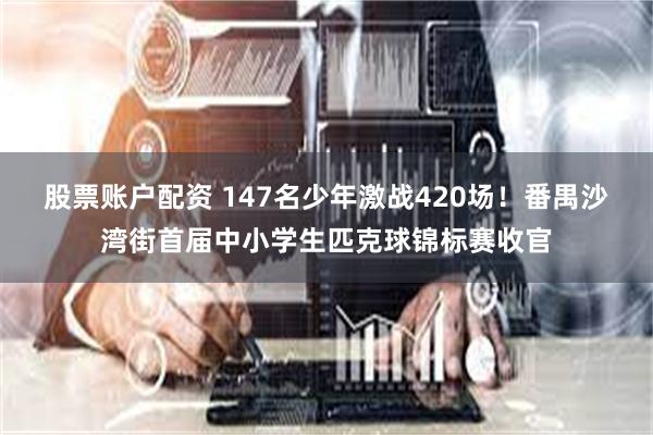 股票账户配资 147名少年激战420场！番禺沙湾街首届中小学生匹克球锦标赛收官