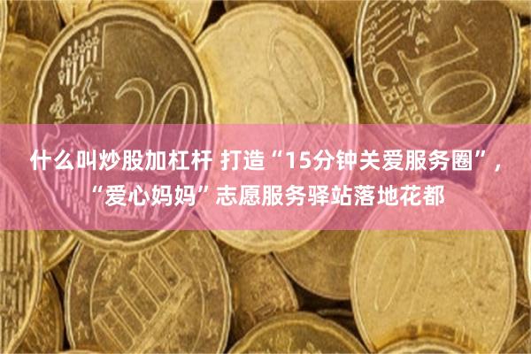 什么叫炒股加杠杆 打造“15分钟关爱服务圈”，“爱心妈妈”志愿服务驿站落地花都