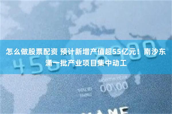 怎么做股票配资 预计新增产值超55亿元！南沙东涌一批产业项目集中动工
