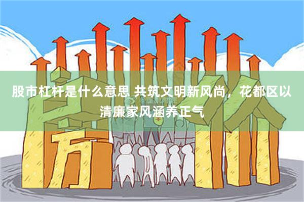 股市杠杆是什么意思 共筑文明新风尚，花都区以清廉家风涵养正气