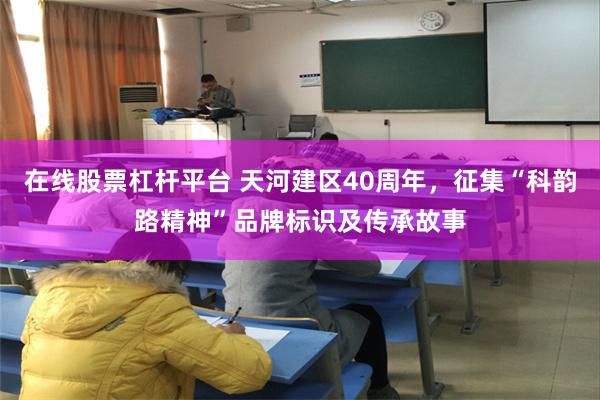 在线股票杠杆平台 天河建区40周年，征集“科韵路精神”品牌标识及传承故事