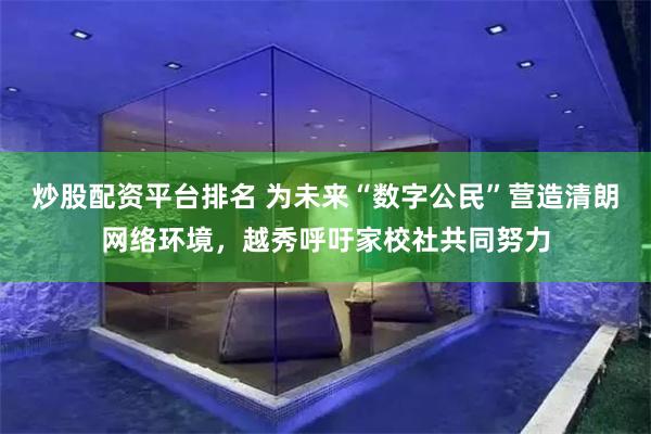 炒股配资平台排名 为未来“数字公民”营造清朗网络环境，越秀呼吁家校社共同努力