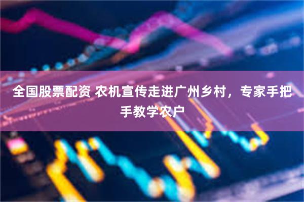 全国股票配资 农机宣传走进广州乡村，专家手把手教学农户