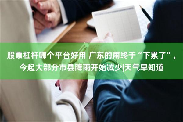 股票杠杆哪个平台好用 广东的雨终于“下累了”，今起大部分市县降雨开始减少|天气早知道