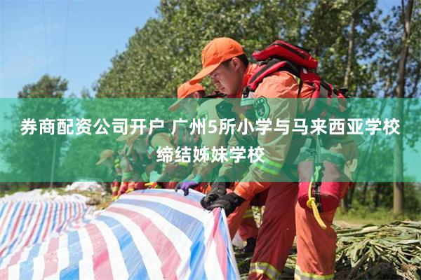 券商配资公司开户 广州5所小学与马来西亚学校缔结姊妹学校