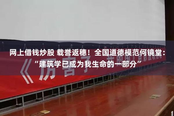 网上借钱炒股 载誉返穗！全国道德模范何镜堂：“建筑学已成为我生命的一部分”