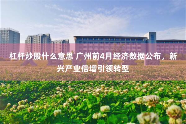 杠杆炒股什么意思 广州前4月经济数据公布，新兴产业倍增引领转型