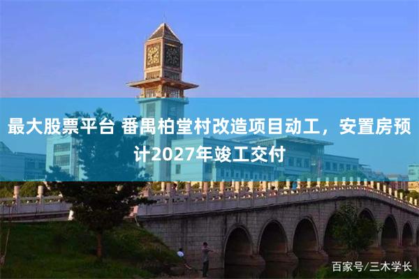 最大股票平台 番禺柏堂村改造项目动工，安置房预计2027年竣工交付