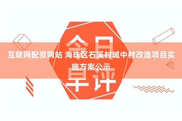 互联网配资网站 海珠区石溪村城中村改造项目实施方案公示