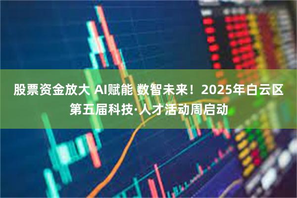 股票资金放大 AI赋能 数智未来！2025年白云区第五届科技·人才活动周启动