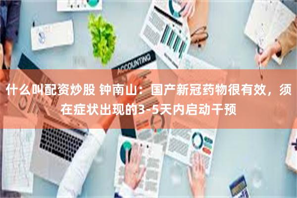 什么叫配资炒股 钟南山：国产新冠药物很有效，须在症状出现的3-5天内启动干预