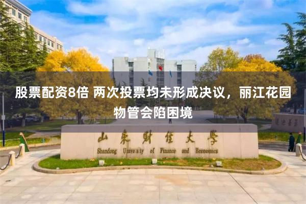 股票配资8倍 两次投票均未形成决议，丽江花园物管会陷困境