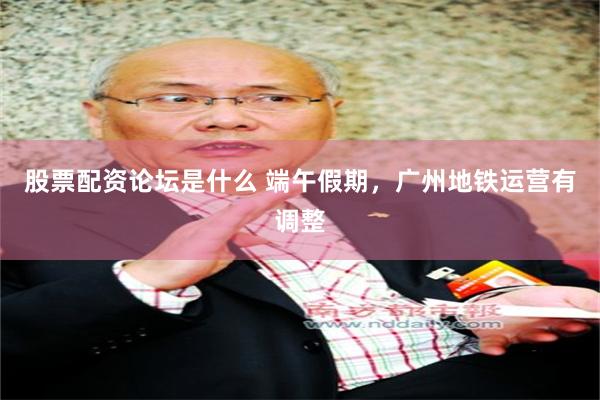 股票配资论坛是什么 端午假期，广州地铁运营有调整