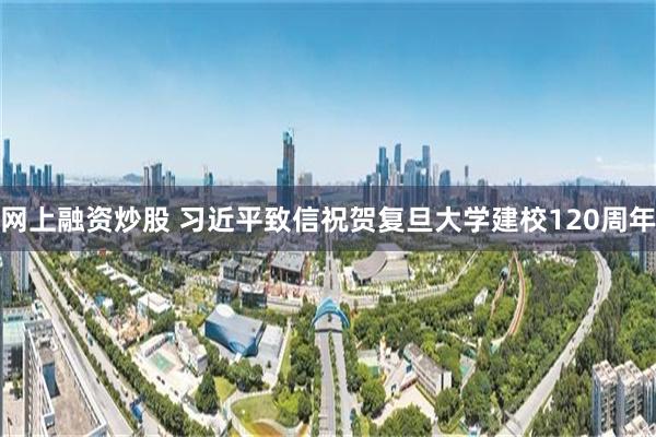 网上融资炒股 习近平致信祝贺复旦大学建校120周年