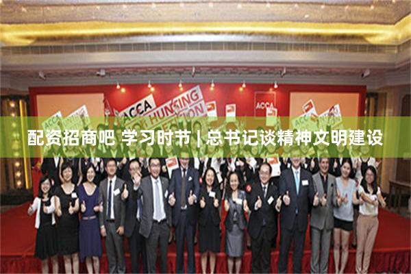 配资招商吧 学习时节 | 总书记谈精神文明建设