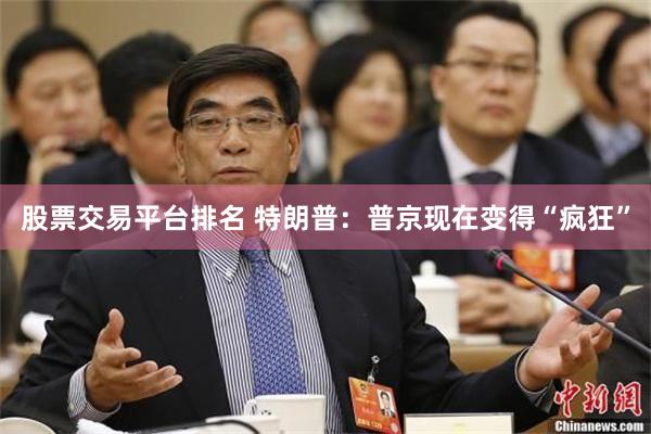 股票交易平台排名 特朗普：普京现在变得“疯狂”