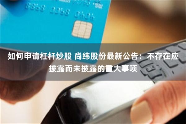 如何申请杠杆炒股 尚纬股份最新公告：不存在应披露而未披露的重大事项