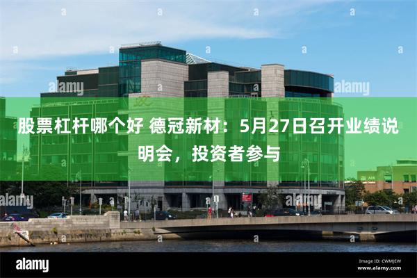 股票杠杆哪个好 德冠新材：5月27日召开业绩说明会，投资者参与
