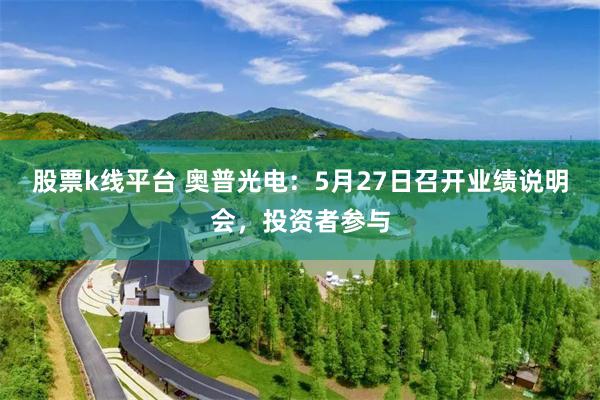 股票k线平台 奥普光电：5月27日召开业绩说明会，投资者参与