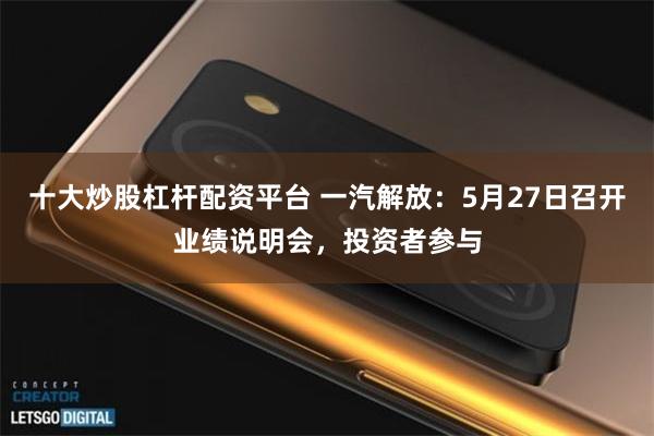 十大炒股杠杆配资平台 一汽解放：5月27日召开业绩说明会，投资者参与