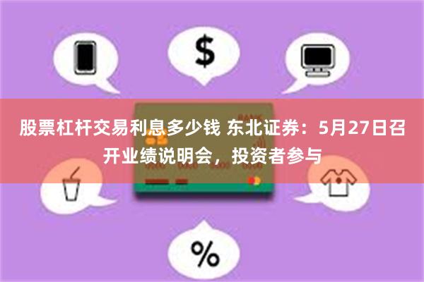 股票杠杆交易利息多少钱 东北证券：5月27日召开业绩说明会，投资者参与