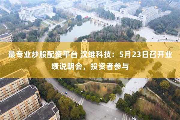 最专业炒股配资平台 汉维科技：5月23日召开业绩说明会，投资者参与